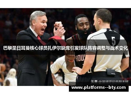 巴黎圣日耳曼核心球员扎伊尔缺席引发球队阵容调整与战术变化 巴黎圣日耳曼核心球员扎伊尔缺席引发球队阵容调整与战术变化