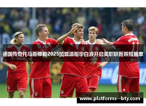 德国传奇托马斯穆勒2025加盟温哥华白浪开启美职联新冒险篇章 德国传奇托马斯穆勒2025加盟温哥华白浪开启美职联新冒险篇章