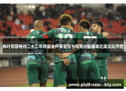 枫叶军团等待二十二年再登金杯赛亚军书写复兴新篇章北美足坛传奇