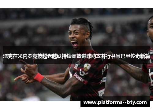浩克在米内罗竞技越老越妖持续高效进球助攻并行书写巴甲传奇新篇 浩克在米内罗竞技越老越妖持续高效进球助攻并行书写巴甲传奇新篇