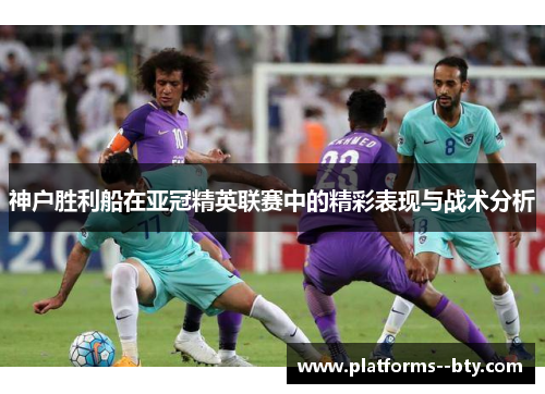 神户胜利船在亚冠精英联赛中的精彩表现与战术分析 神户胜利船在亚冠精英联赛中的精彩表现与战术分析