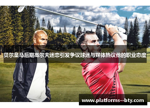 贝尔皇马后期高尔夫迷恋引发争议球迷与媒体热议他的职业态度 贝尔皇马后期高尔夫迷恋引发争议球迷与媒体热议他的职业态度