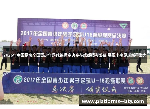 2026年中国足协全国青少年足球锦标赛决赛在成都精彩落幕 展现未来足球新星潜力