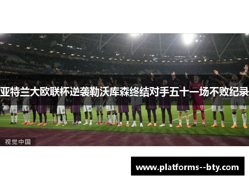 亚特兰大欧联杯逆袭勒沃库森终结对手五十一场不败纪录