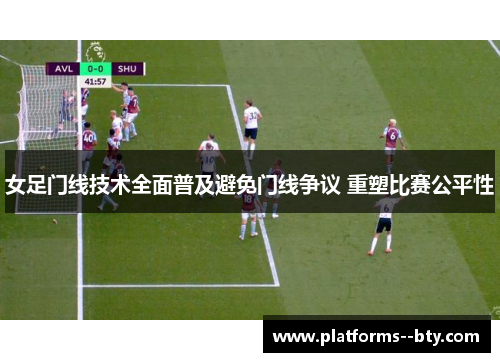 女足门线技术全面普及避免门线争议 重塑比赛公平性