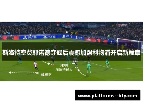 斯洛特率费耶诺德夺冠后震撼加盟利物浦开启新篇章 斯洛特率费耶诺德夺冠后震撼加盟利物浦开启新篇章