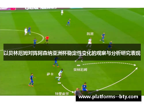 以贝林厄姆对阵阿森纳亚洲杯稳定性变化的观察与分析研究表现