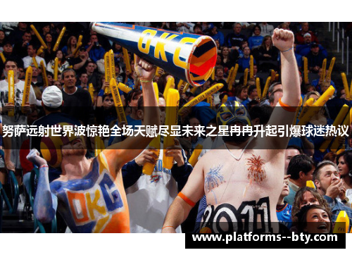 努萨远射世界波惊艳全场天赋尽显未来之星冉冉升起引爆球迷热议 努萨远射世界波惊艳全场天赋尽显未来之星冉冉升起引爆球迷热议